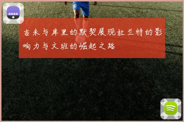 吉米与库里的默契展现杜兰特的影响力与文班的崛起之路