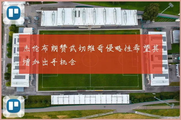 杰伦布朗赞武切维奇侵略性希望其增加出手机会