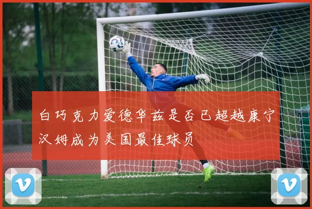 白巧克力爱德华兹是否已超越康宁汉姆成为美国最佳球员