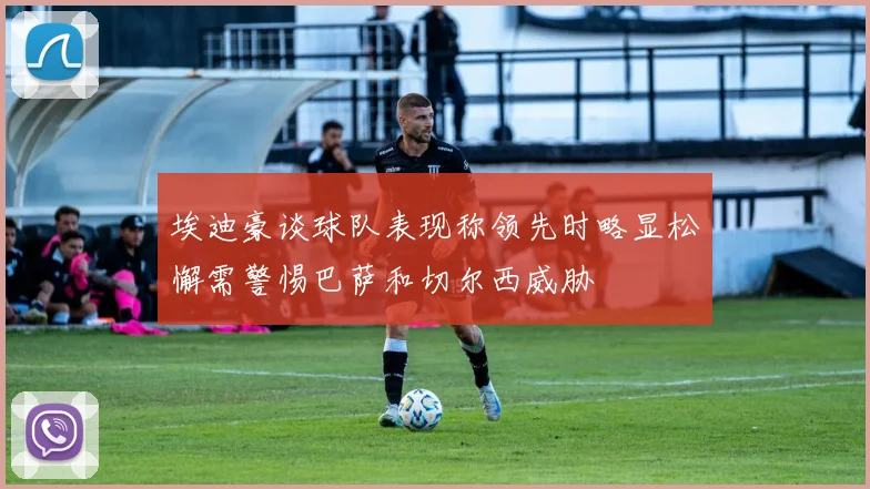 埃迪豪谈球队表现称领先时略显松懈需警惕巴萨和切尔西威胁