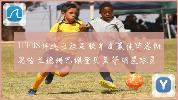 IFFHS评选出欧足联年度最佳阵容凯恩哈兰德姆巴佩登贝莱等明星球员入选