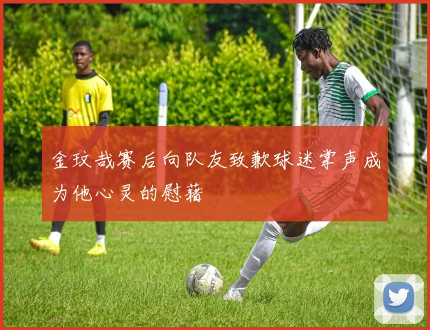 金玟哉赛后向队友致歉球迷掌声成为他心灵的慰藉