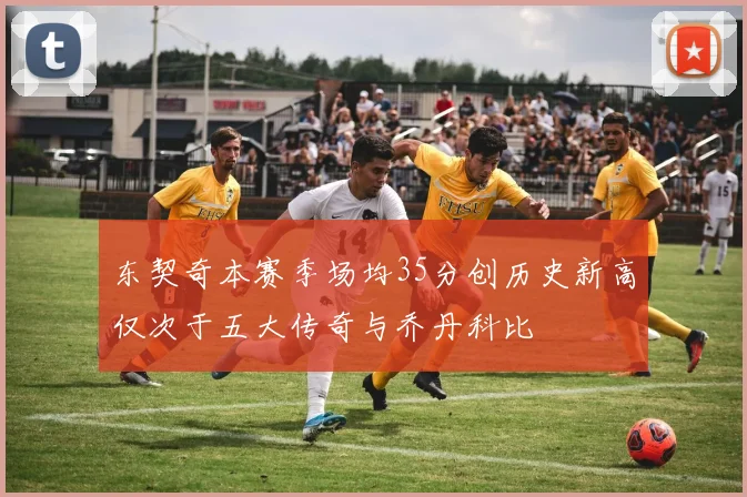 东契奇本赛季场均35分创历史新高仅次于五大传奇与乔丹科比