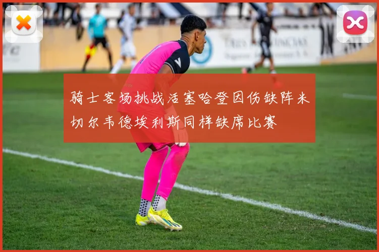 骑士客场挑战活塞哈登因伤缺阵米切尔韦德埃利斯同样缺席比赛