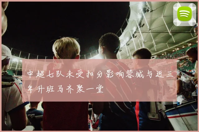 中超七队未受扣分影响蓉城与近三年升班马齐聚一堂