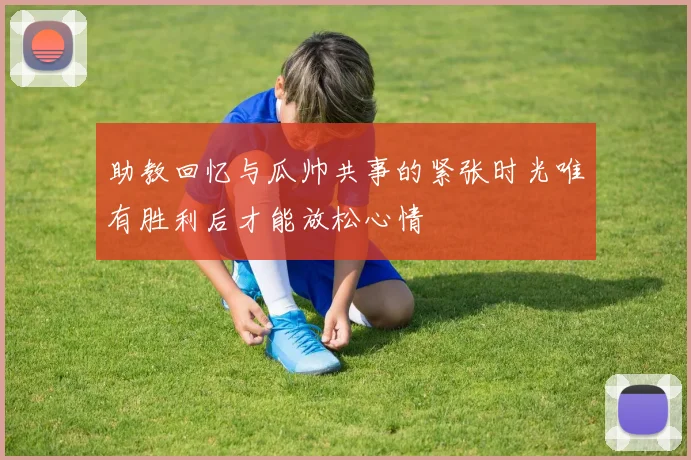 助教回忆与瓜帅共事的紧张时光唯有胜利后才能放松心情